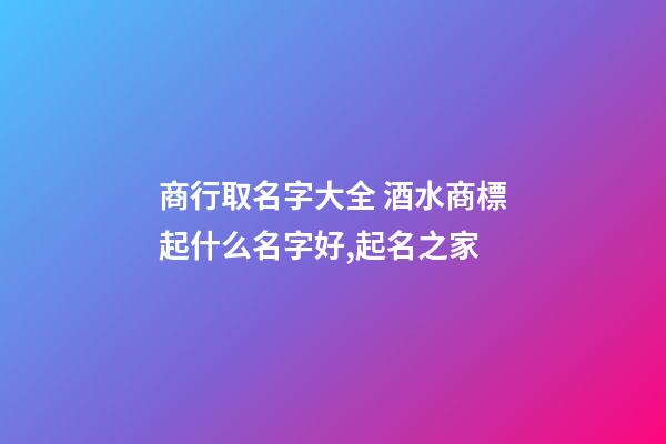 商行取名字大全 酒水商標起什么名字好,起名之家
